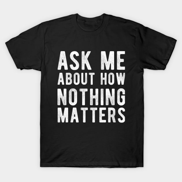 Ask Me About how Nothing Matters T-Shirt by iansmmrs